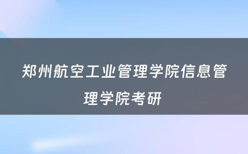 郑州航空工业管理学院信息管理学院考研 