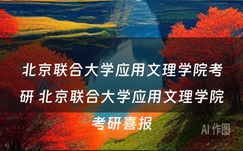 北京联合大学应用文理学院考研 北京联合大学应用文理学院考研喜报