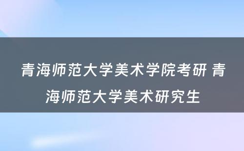 青海师范大学美术学院考研 青海师范大学美术研究生