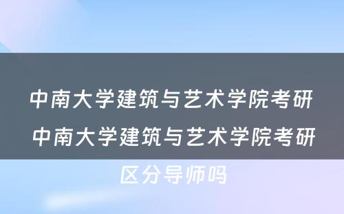 中南大学建筑与艺术学院考研 中南大学建筑与艺术学院考研区分导师吗