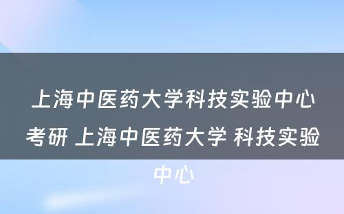 上海中医药大学科技实验中心考研 上海中医药大学 科技实验中心