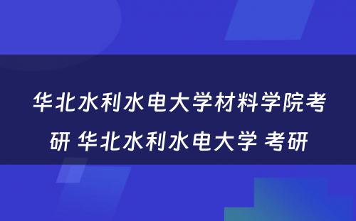 华北水利水电大学材料学院考研 华北水利水电大学 考研