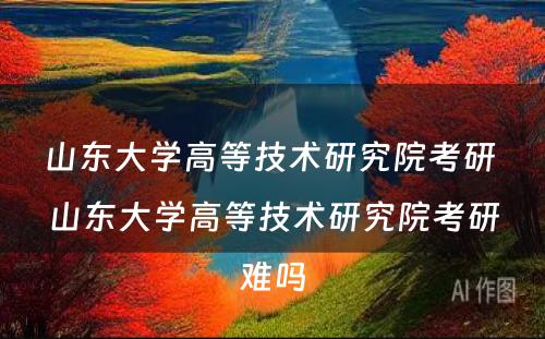 山东大学高等技术研究院考研 山东大学高等技术研究院考研难吗