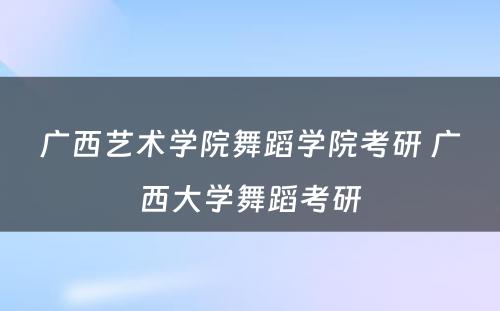 广西艺术学院舞蹈学院考研 广西大学舞蹈考研