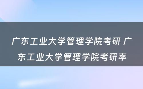 广东工业大学管理学院考研 广东工业大学管理学院考研率