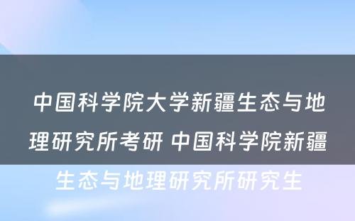 中国科学院大学新疆生态与地理研究所考研 中国科学院新疆生态与地理研究所研究生