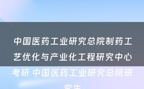 中国医药工业研究总院制药工艺优化与产业化工程研究中心考研 中国医药工业研究总院研究生