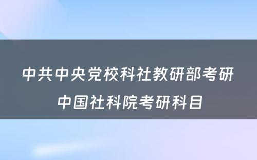 中共中央党校科社教研部考研 中国社科院考研科目