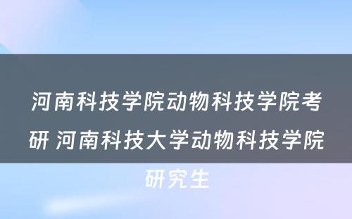 河南科技学院动物科技学院考研 河南科技大学动物科技学院研究生