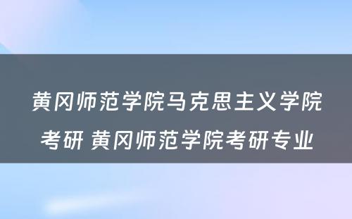 黄冈师范学院马克思主义学院考研 黄冈师范学院考研专业