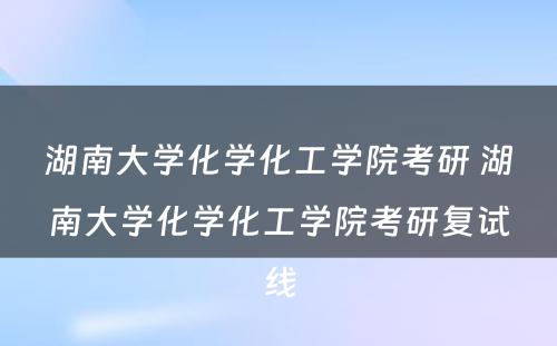 湖南大学化学化工学院考研 湖南大学化学化工学院考研复试线