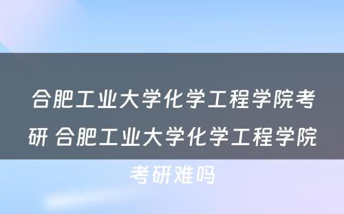 合肥工业大学化学工程学院考研 合肥工业大学化学工程学院考研难吗