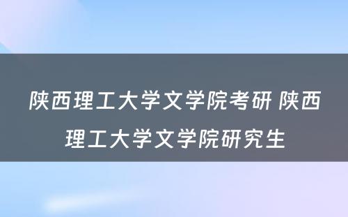 陕西理工大学文学院考研 陕西理工大学文学院研究生