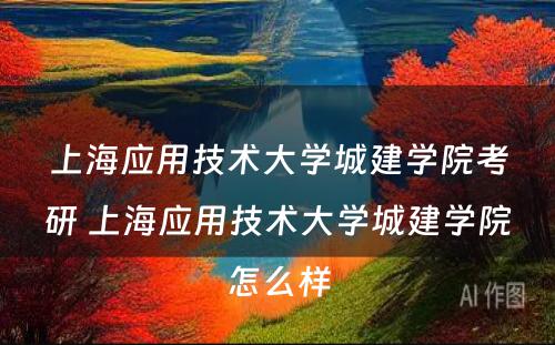 上海应用技术大学城建学院考研 上海应用技术大学城建学院怎么样