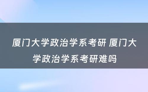 厦门大学政治学系考研 厦门大学政治学系考研难吗