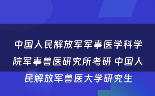 中国人民解放军军事医学科学院军事兽医研究所考研 中国人民解放军兽医大学研究生