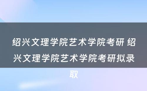 绍兴文理学院艺术学院考研 绍兴文理学院艺术学院考研拟录取