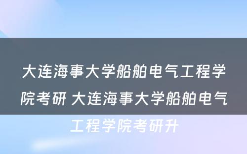 大连海事大学船舶电气工程学院考研 大连海事大学船舶电气工程学院考研升