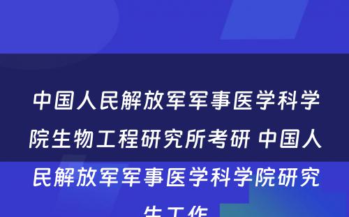 中国人民解放军军事医学科学院生物工程研究所考研 中国人民解放军军事医学科学院研究生工作