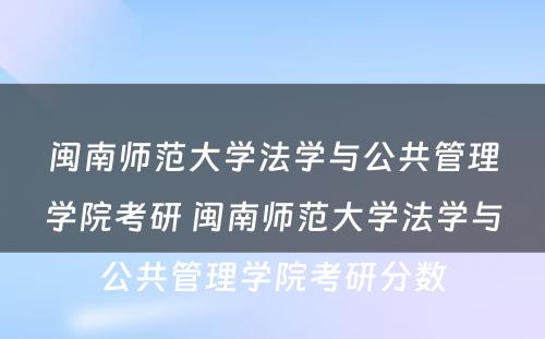 闽南师范大学法学与公共管理学院考研 闽南师范大学法学与公共管理学院考研分数