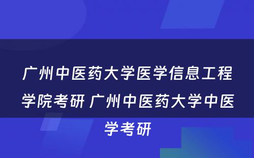 广州中医药大学医学信息工程学院考研 广州中医药大学中医学考研