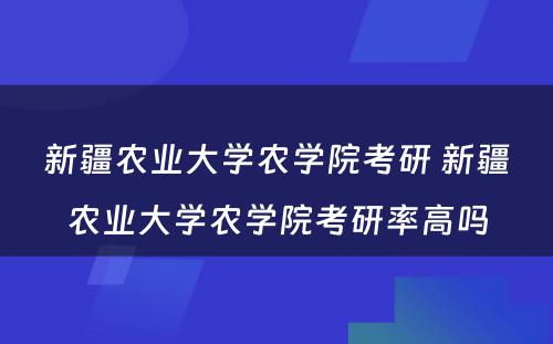 新疆农业大学农学院考研 新疆农业大学农学院考研率高吗