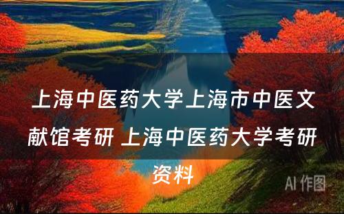 上海中医药大学上海市中医文献馆考研 上海中医药大学考研资料