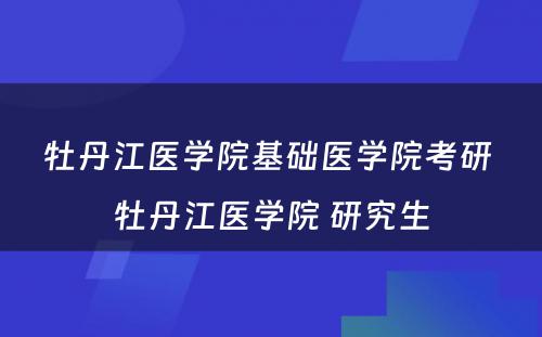 牡丹江医学院基础医学院考研 牡丹江医学院 研究生