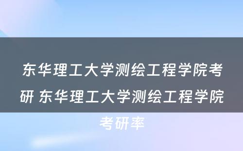 东华理工大学测绘工程学院考研 东华理工大学测绘工程学院考研率