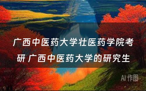 广西中医药大学壮医药学院考研 广西中医药大学的研究生