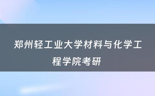 郑州轻工业大学材料与化学工程学院考研 