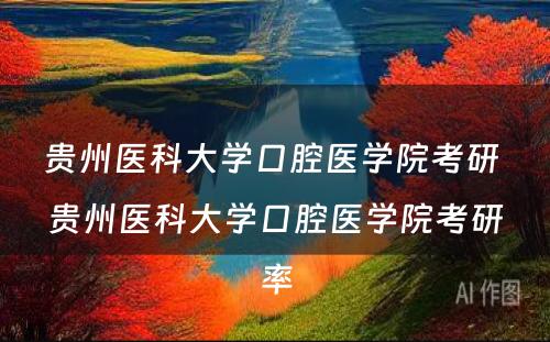 贵州医科大学口腔医学院考研 贵州医科大学口腔医学院考研率