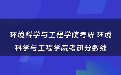 环境科学与工程学院考研 环境科学与工程学院考研分数线