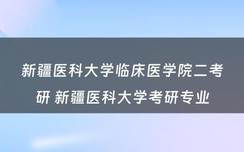 新疆医科大学临床医学院二考研 新疆医科大学考研专业