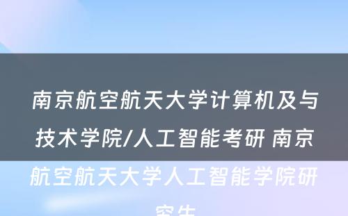 南京航空航天大学计算机及与技术学院/人工智能考研 南京航空航天大学人工智能学院研究生