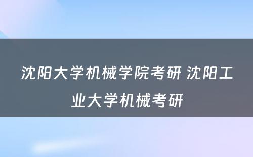 沈阳大学机械学院考研 沈阳工业大学机械考研