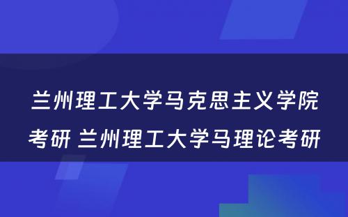 兰州理工大学马克思主义学院考研 兰州理工大学马理论考研