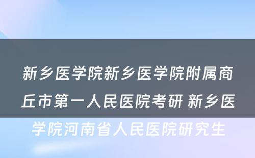 新乡医学院新乡医学院附属商丘市第一人民医院考研 新乡医学院河南省人民医院研究生