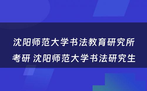 沈阳师范大学书法教育研究所考研 沈阳师范大学书法研究生