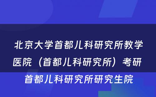 北京大学首都儿科研究所教学医院（首都儿科研究所）考研 首都儿科研究所研究生院