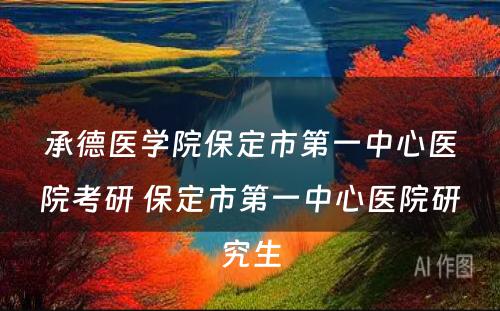 承德医学院保定市第一中心医院考研 保定市第一中心医院研究生