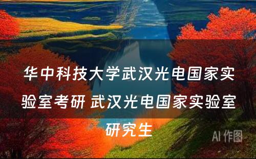 华中科技大学武汉光电国家实验室考研 武汉光电国家实验室研究生