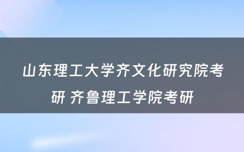 山东理工大学齐文化研究院考研 齐鲁理工学院考研