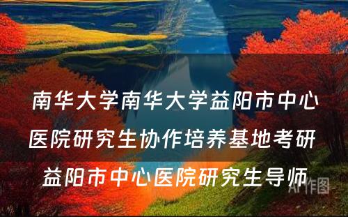 南华大学南华大学益阳市中心医院研究生协作培养基地考研 益阳市中心医院研究生导师