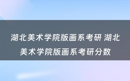 湖北美术学院版画系考研 湖北美术学院版画系考研分数