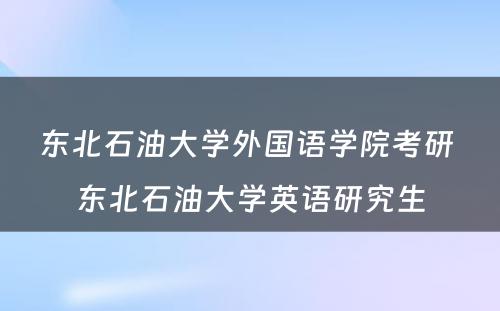 东北石油大学外国语学院考研 东北石油大学英语研究生