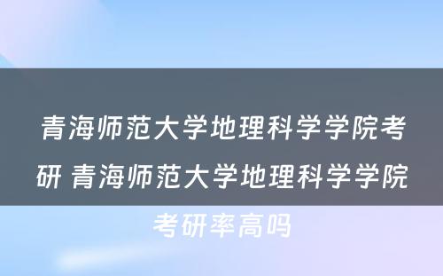 青海师范大学地理科学学院考研 青海师范大学地理科学学院考研率高吗