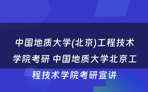 中国地质大学(北京)工程技术学院考研 中国地质大学北京工程技术学院考研宣讲