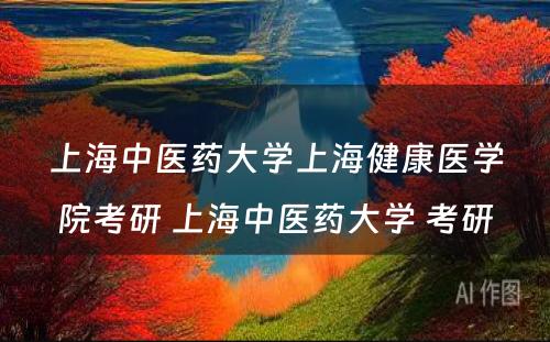 上海中医药大学上海健康医学院考研 上海中医药大学 考研