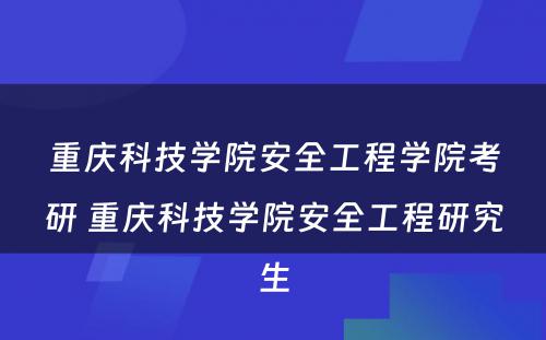 重庆科技学院安全工程学院考研 重庆科技学院安全工程研究生